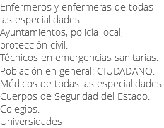 Enfermeros y enfermeras de todas las especialidades. Ayuntamientos, policía local, protección civil. Técnicos en emergencias sanitarias. Población en general: CIUDADANO. Médicos de todas las especialidades Cuerpos de Seguridad del Estado. Colegios. Universidades