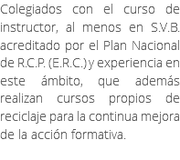 Colegiados con el curso de instructor, al menos en S.V.B. acreditado por el Plan Nacional de R.C.P. (E.R.C.) y experiencia en este ámbito, que además realizan cursos propios de reciclaje para la continua mejora de la acción formativa. 